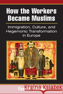 How the Workers Became Muslims: Immigration, Culture, and Hegemonic Transformation in Europe Ferruh Yilmaz 9780472053087