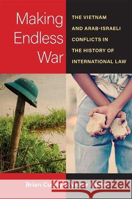 Making Endless War: The Vietnam and Arab-Israeli Conflicts in the History of International Law Brian Cuddy Victor Kattan 9780472055876