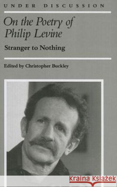 On the Poetry of Philip Levine: Stranger to Nothing Buckley, Christopher 9780472063925 University of Michigan Press