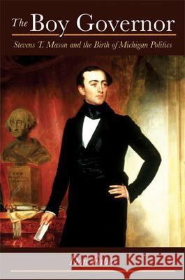 The Boy Governor : Stevens T. Mason and the Birth of Michigan Politics Don Faber 9780472071586 University of Michigan Press