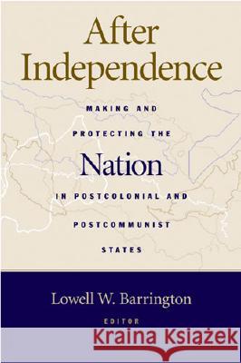 After Independence : Making and Protecting the Nation in Postcolonial and Postcommunist States Lowell Barrington 9780472098989 University of Michigan Press