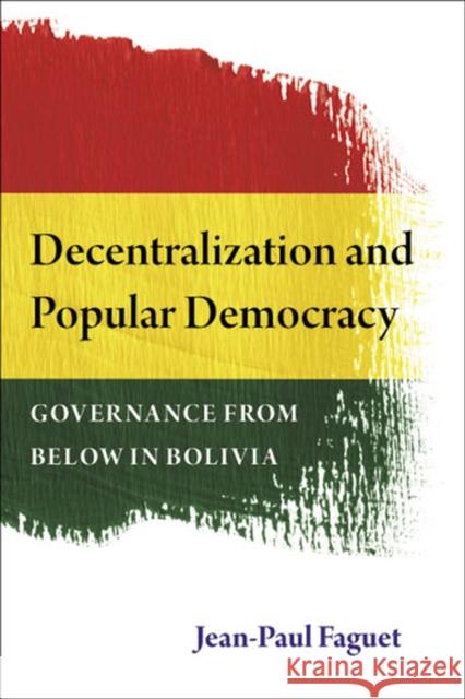 Decentralization and Popular Democracy: Governance from Below in Bolivia Faguet, Jean-Paul 9780472118199 0