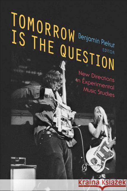 Tomorrow Is the Question: New Directions in Experimental Music Studies Benjamin Piekut 9780472119264 University of Michigan Press