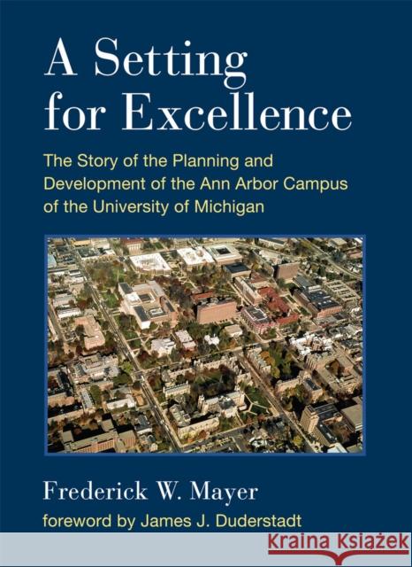 A Setting for Excellence: The Story of the Planning and Development of the Ann Arbor Campus of the University of Michigan Frederick W. Mayer 9780472119530 University of Michigan Press