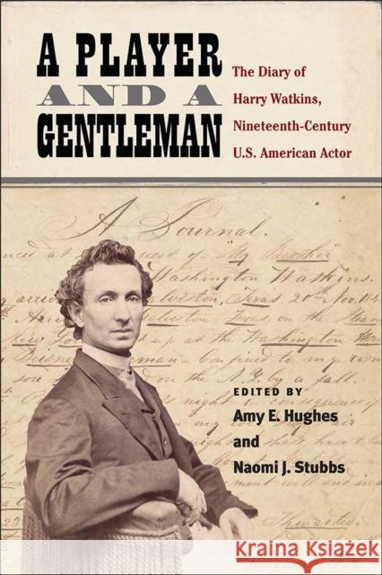A Player and a Gentleman: The Diary of Harry Watkins, Nineteenth-Century U.S. American Actor Amy E. Hughes Naomi J. Stubbs 9780472130917 University of Michigan Press