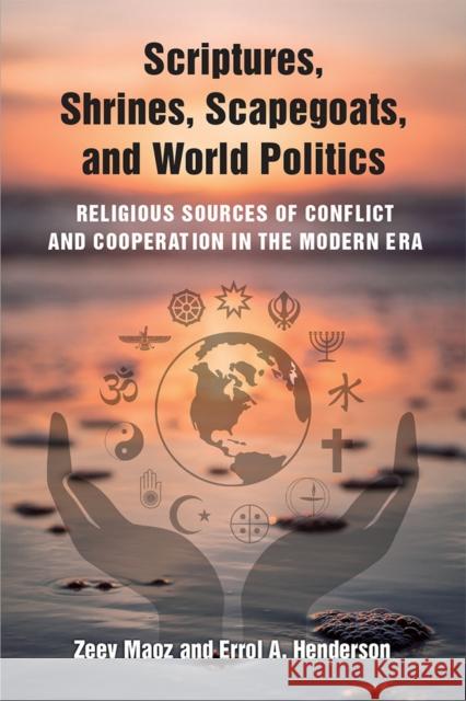 Scriptures, Shrines, Scapegoats, and World Politics: Religious Sources of Conflict and Cooperation in the Modern Era Zeev Maoz Errol A. Henderson 9780472131747