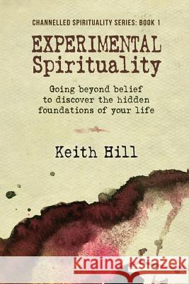 Experimental Spirituality: Going Beyond Belief to Discover the Hidden Foundations of Your Life Keith Hill 9780473256678