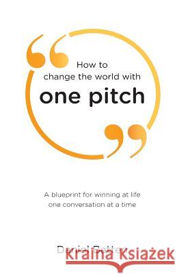 How to change the world with one pitch: A blueprint for winning at life one conversation at a time Batten, Daniel 9780473392130