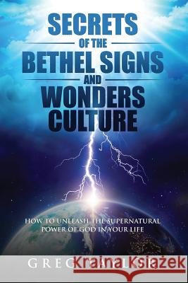 Secrets of the Bethel Signs and Wonders Culture: How to Unleash the Supernatural Power of God in Your Life Greg Taylor 9780473485047