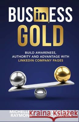 Business Gold - Build Awareness, Authority, and Advantage with LinkedIn Company Pages Lynnaire Johnston Michelle J. Raymond 9780473605100