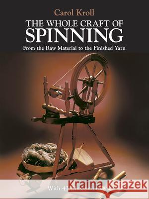 The Whole Craft of Spinning: From the Raw Material to the Finished Yarn Carol Kroll 9780486239682 Dover Publications