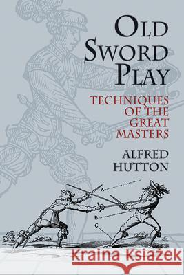 Old Sword Play: Techniques of the Great Masters Hutton, Alfred 9780486419510 Dover Publications