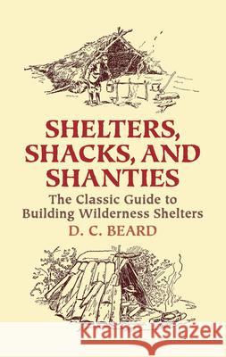 Shelters, Shacks, and Shanties: The Classic Guide to Building Wilderness Shelters Beard, D. C. 9780486437477 Dover Publications