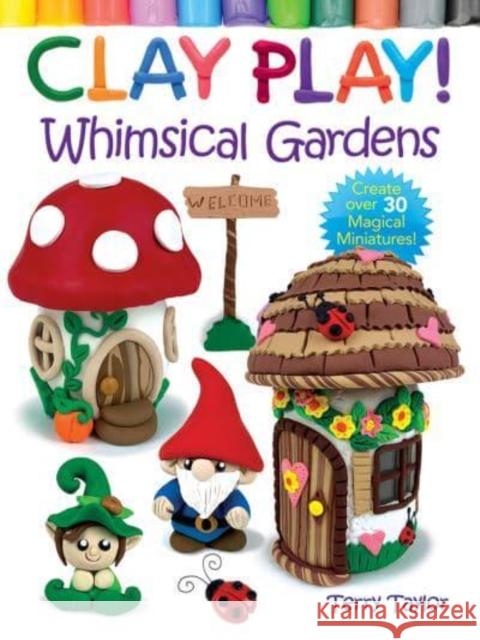 Clay Play! Whimsical Gardens: Create Over 30 Magical Miniatures! Terry Taylor 9780486850450 Dover Publications Inc.