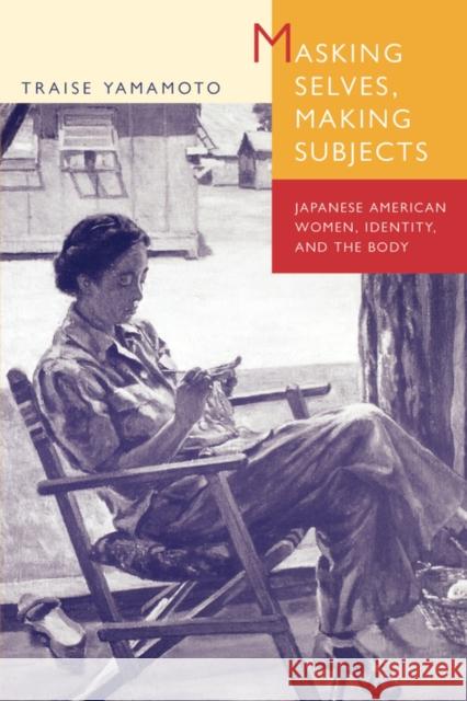 Masking Selves, Making Subjects: Japanese American Women, Identity, and the Body Yamamoto, Traise 9780520210349 University of California Press
