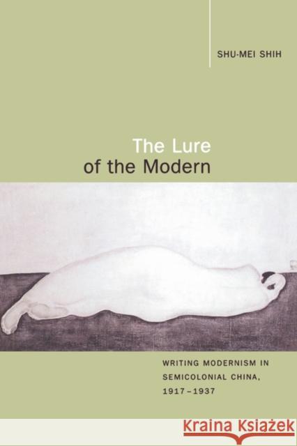 The Lure of the Modern: Writing Modernism in Semicolonial China, 1917-1937 Shih, Shu-Mei 9780520220645 University of California Press