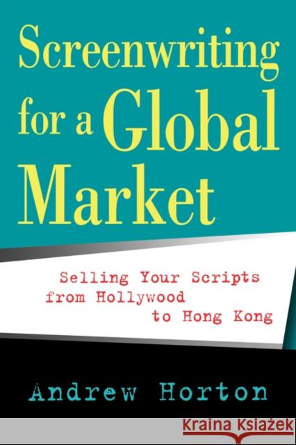 Screenwriting for a Global Market: Selling Your Scripts from Hollywood to Hong Kong Horton, Andrew 9780520240216 University of California Press
