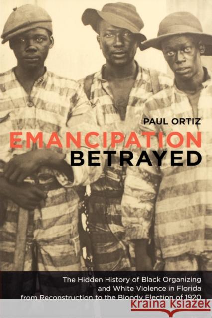 Emancipation Betrayed: The Hidden History of Black Organizing and White Violence in Florida from Reconstruction to the Bloody Election of 192 Ortiz, Paul 9780520250031 University of California Press