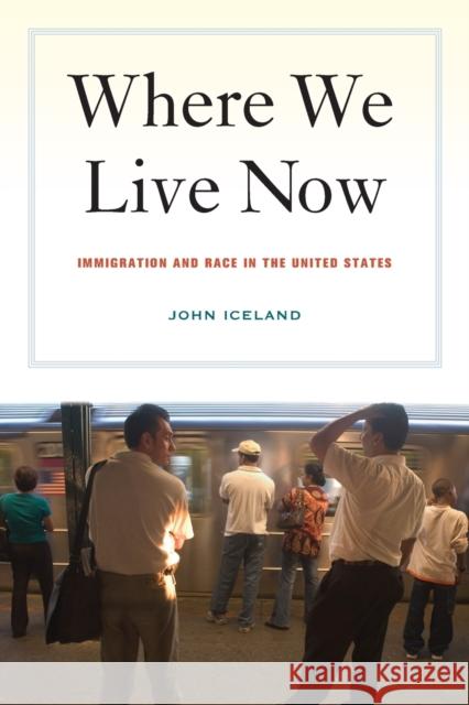 Where We Live Now: Immigration and Race in the United States Iceland, John 9780520257634 University of California Press