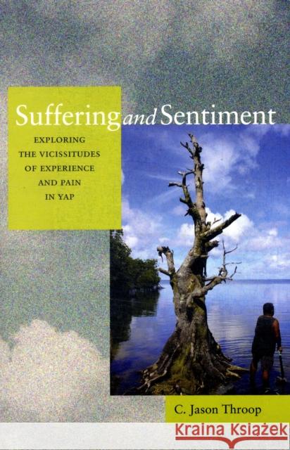 Suffering and Sentiment: Exploring the Vicissitudes of Experience and Pain in Yap Throop, Jason 9780520260580 0