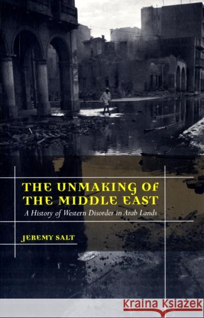 The Unmaking of the Middle East: A History of Western Disorder in Arab Lands Salt, Jeremy 9780520261709 0