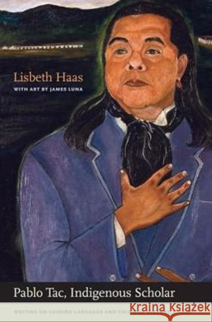 Pablo Tac, Indigenous Scholar: Writing on Luiseño Language and Colonial History, C.1840 Tac, Pablo 9780520261891 University of California Press