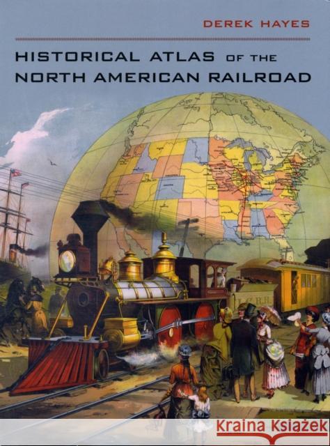 Historical Atlas of the North American Railroad Derek Hayes 9780520266162 University of California Press