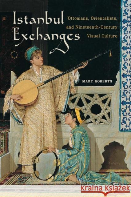 Istanbul Exchanges: Ottomans, Orientalists, and Nineteenth-Century Visual Culture Roberts, Mary 9780520280533