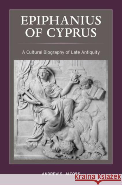 Epiphanius of Cyprus: A Cultural Biography of Late Antiquityvolume 2 Jacobs, Andrew S. 9780520291126 University of California Press