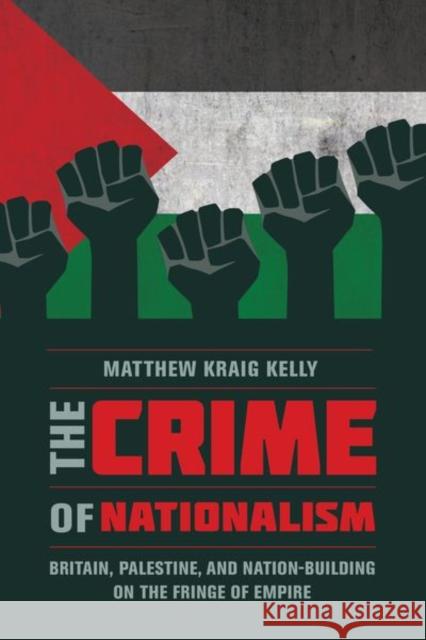 The Crime of Nationalism: Britain, Palestine, and Nation-Building on the Fringe of Empire Kelly, Matthew 9780520291485