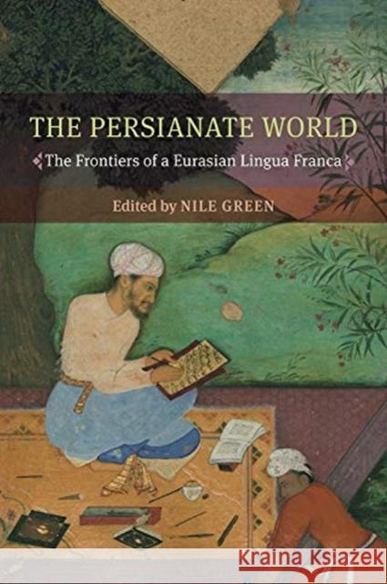 The Persianate World: The Frontiers of a Eurasian Lingua Franca Nile Green 9780520300927 University of California Press