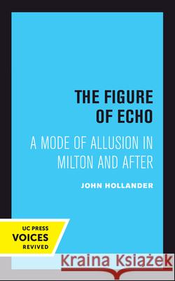 The Figure of Echo: A Mode of Allusion in Milton and Aftervolume 18 Hollander, John 9780520302242