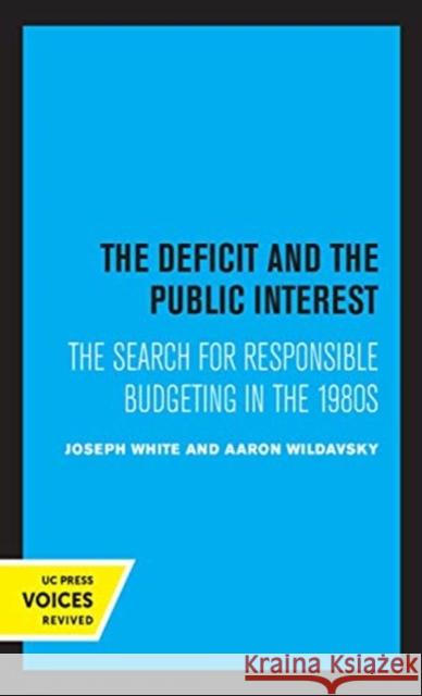 The Deficit and the Public Interest: The Search for Responsible Budgeting in the 1980s Joseph White Aaron Wildavsky 9780520356375