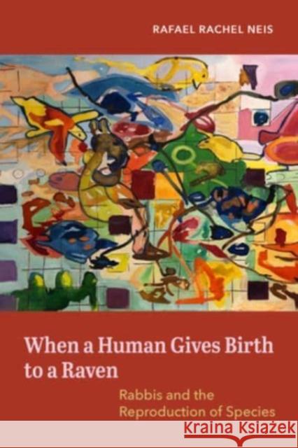 When a Human Gives Birth to a Raven: Rabbis and the Reproduction of Species Rafael Rachel Neis 9780520391192