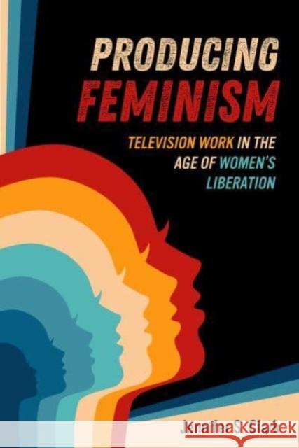 Producing Feminism: Television Work in the Age of Women's Liberation Jennifer S. Clark 9780520399297 University of California Press