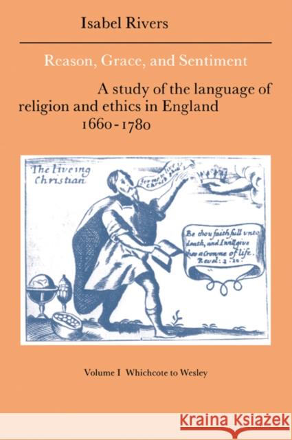 Reason, Grace, and Sentiment: Volume 1, Whichcote to Wesley: A Study of the Language of Religion and Ethics in England 1660 1780 Rivers, Isabel 9780521021340 Cambridge University Press