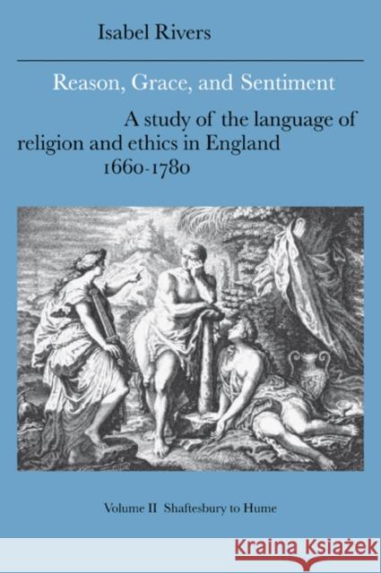 Reason, Grace, and Sentiment: Volume 2, Shaftesbury to Hume: A Study of the Language of Religion and Ethics in England, 1660-1780 Rivers, Isabel 9780521021357