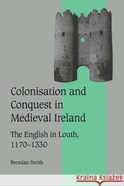 Colonisation and Conquest in Medieval Ireland: The English in Louth, 1170-1330 Smith, Brendan 9780521026628 Cambridge University Press
