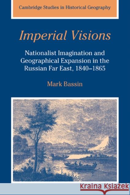 Imperial Visions: Nationalist Imagination and Geographical Expansion in the Russian Far East, 1840-1865 Bassin, Mark 9780521026741