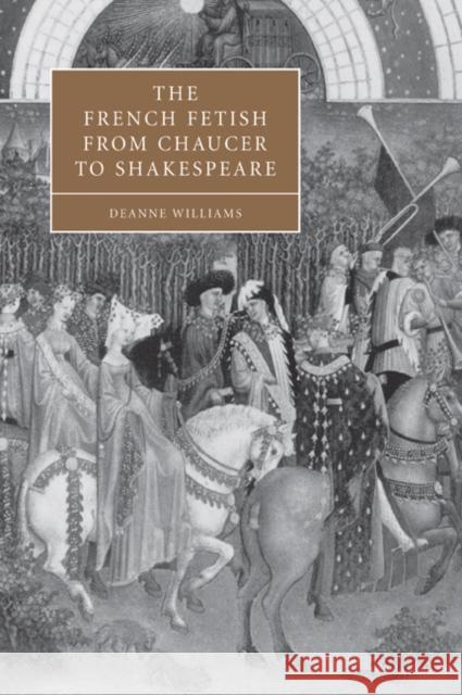 The French Fetish from Chaucer to Shakespeare Deanne Williams Cambridge University Press 9780521037389