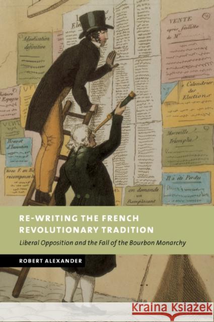 Re-Writing the French Revolutionary Tradition: Liberal Opposition and the Fall of the Bourbon Monarchy Alexander, Robert 9780521039765 Cambridge University Press