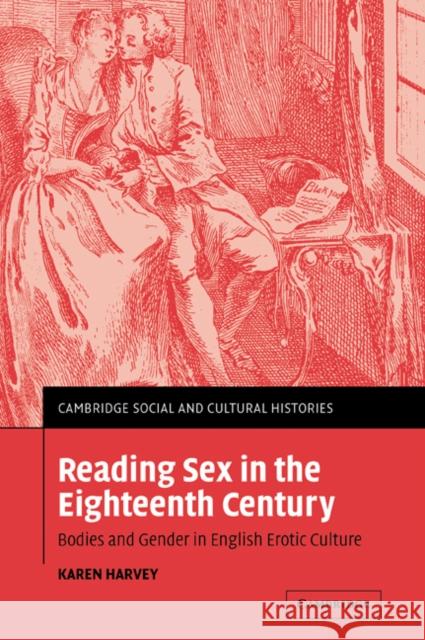 Reading Sex in the Eighteenth Century: Bodies and Gender in English Erotic Culture Harvey, Karen 9780521055727