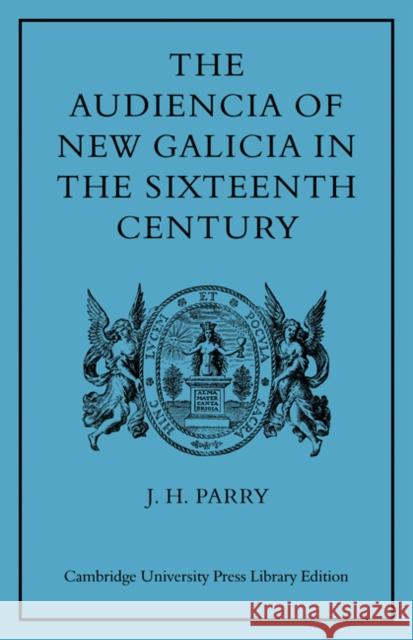 The Audiencia of New Galicia in the Sixteenth Century: A Study in Spanish Colonial Government Parry, J. H. 9780521080965 CAMBRIDGE UNIVERSITY PRESS