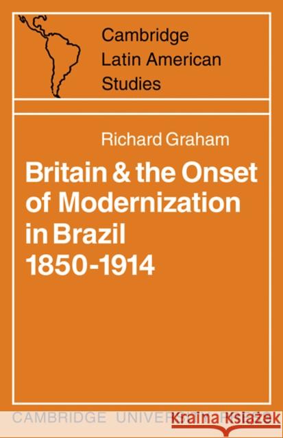 Britain and the Onset of Modernization in Brazil 1850-1914 R. Graham Richard Graham Alan Knight 9780521096812
