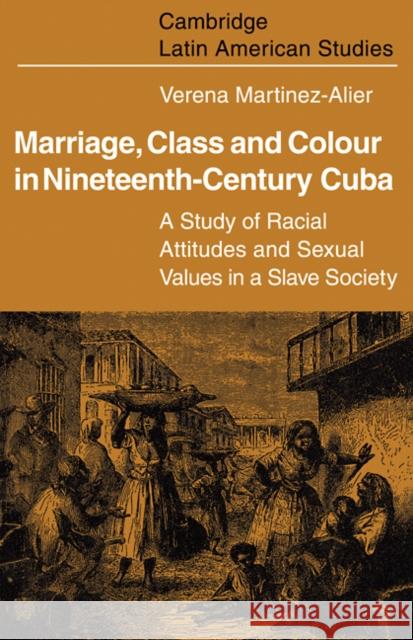 Marriage, Class and Colour in Nineteenth Century Cuba: A Study of Racial Attitudes and Sexual Values in a Slave Society Martinez-Alier, Verena 9780521098465 Cambridge University Press