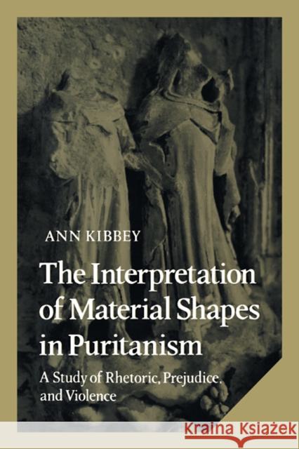 The Interpretation of Material Shapes in Puritanism: A Study of Rhetoric, Prejudice, and Violence Kibbey, Ann 9780521107884 Cambridge University Press
