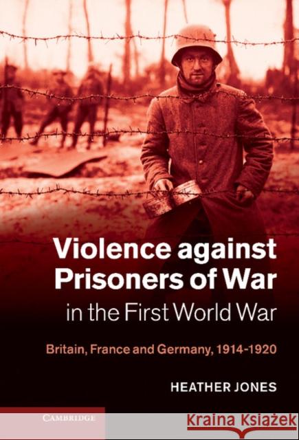 Violence Against Prisoners of War in the First World War: Britain, France and Germany, 1914-1920 Jones, Heather 9780521117586 0
