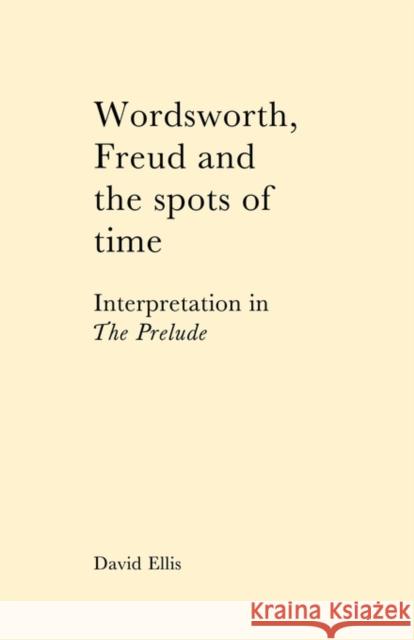 Wordsworth, Freud and the Spots of Time: Interpretation in 'The Prelude' Ellis, David 9780521128520