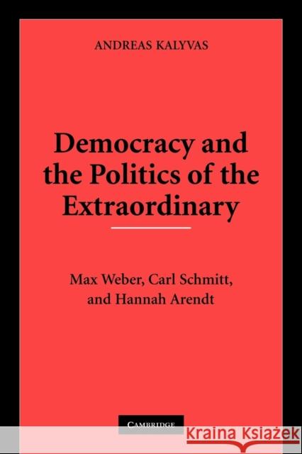 Democracy and the Politics of the Extraordinary: Max Weber, Carl Schmitt, and Hannah Arendt Kalyvas, Andreas 9780521133418 Cambridge University Press