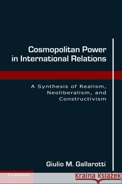 Cosmopolitan Power in International Relations: A Synthesis of Realism, Neoliberalism, and Constructivism Gallarotti, Giulio M. 9780521138123 Cambridge University Press